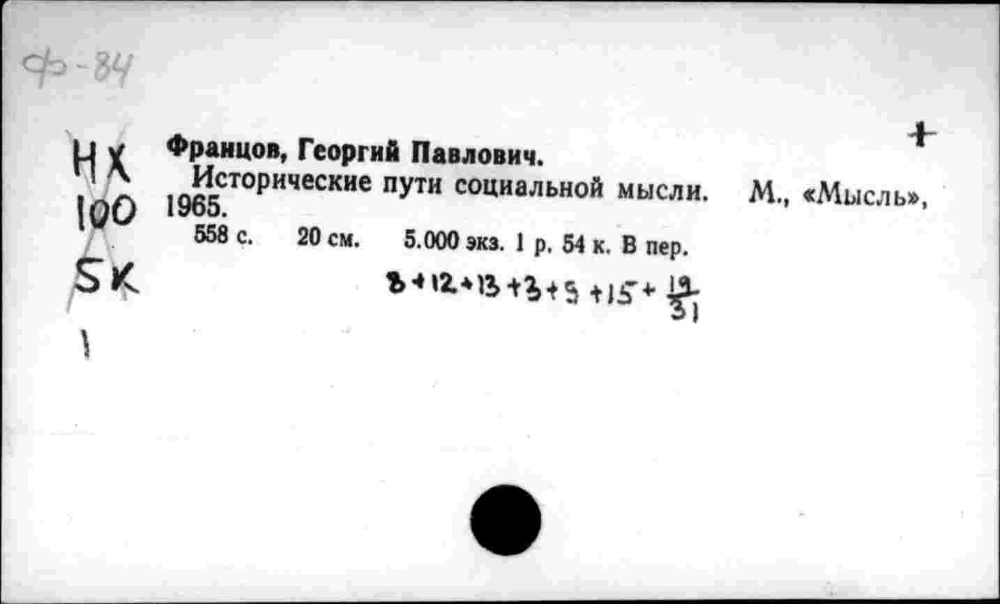 ﻿и V Францов, Георгий Павлович.
. 7. Исторические пути социальной мысли.
|0О 1965.
558 с. 20 см. 5.000 экз. 1 р. 54 к. В пер.